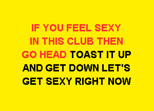 IF YOU FEEL SEXY
IN THIS CLUB THEN
G0 HEAD TOAST IT UP
AND GET DOWN LET'S
GET SEXY RIGHT NOW