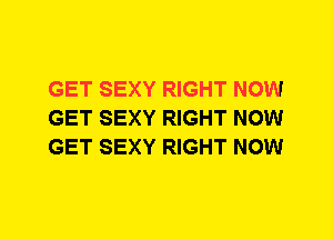 GET SEXY RIGHT NOW
GET SEXY RIGHT NOW
GET SEXY RIGHT NOW