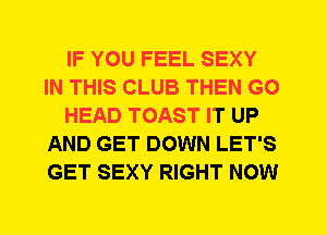 IF YOU FEEL SEXY
IN THIS CLUB THEN G0
HEAD TOAST IT UP
AND GET DOWN LET'S
GET SEXY RIGHT NOW