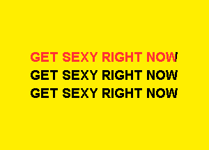 GET SEXY RIGHT NOW
GET SEXY RIGHT NOW
GET SEXY RIGHT NOW