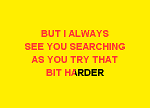 BUT I ALWAYS
SEE YOU SEARCHING
AS YOU TRY THAT
BIT HARDER