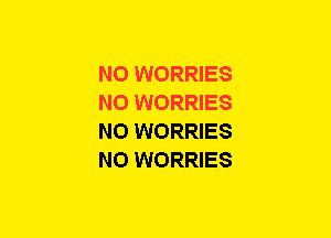 N0 WORRIES
NO WORRIES
N0 WORRIES
N0 WORRIES