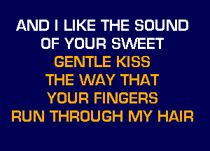 AND I LIKE THE SOUND
OF YOUR SWEET
GENTLE KISS
THE WAY THAT
YOUR FINGERS
RUN THROUGH MY HAIR