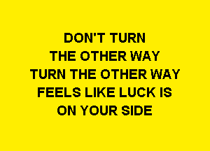DON'T TURN
THE OTHER WAY
TURN THE OTHER WAY
FEELS LIKE LUCK IS
ON YOUR SIDE
