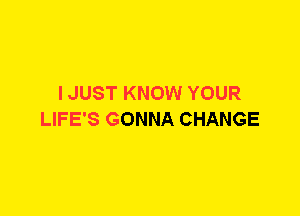 I JUST KNOW YOUR
LIFE'S GONNA CHANGE