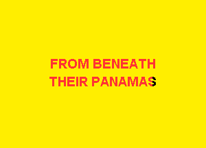 FROM BENEATH
THEIR PANAMAS