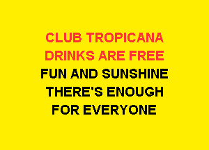 CLUB TROPICANA
DRINKS ARE FREE
FUN AND SUNSHINE
THERE'S ENOUGH
FOR EVERYONE
