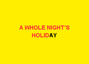 A WHOLE NIGHT'S
HOLIDAY