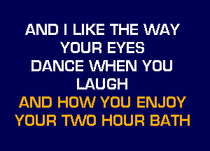 AND I LIKE THE WAY
YOUR EYES
DANCE WHEN YOU
LAUGH
AND HOW YOU ENJOY
YOUR TWO HOUR BATH