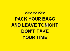 b-D-?-bb20'

PACK YOUR BAGS
AND LEAVE TONIGHT
DON'T TAKE
YOUR TIME