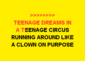 TEENAGE DREAMS IN
A TEENAGE CIRCUS
RUNNING AROUND LIKE
A CLOWN 0N PURPOSE