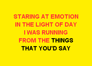 STARING AT EMOTION
IN THE LIGHT OF DAY
I WAS RUNNING
FROM THE THINGS
THAT YOU'D SAY