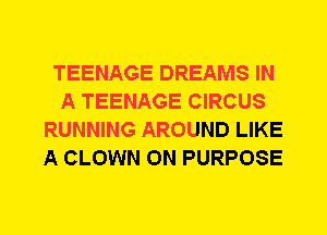TEENAGE DREAMS IN
A TEENAGE CIRCUS
RUNNING AROUND LIKE
A CLOWN 0N PURPOSE