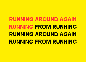 RUNNING AROUND AGAIN
RUNNING FROM RUNNING
RUNNING AROUND AGAIN
RUNNING FROM RUNNING