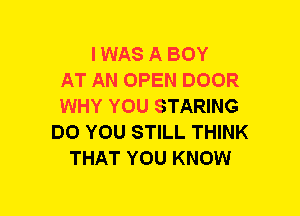 I WAS A BOY
AT AN OPEN DOOR
WHY YOU STARING
DO YOU STILL THINK
THAT YOU KNOW
