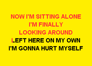 NOW I'M SITTING ALONE
I'M FINALLY
LOOKING AROUND
LEFT HERE ON MY OWN
I'M GONNA HURT MYSELF