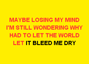 MAYBE LOSING MY MIND
I'M STILL WONDERING WHY
HAD TO LET THE WORLD
LET IT BLEED ME DRY