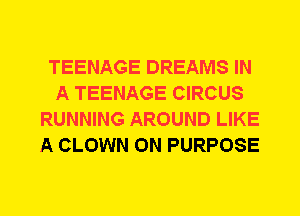 TEENAGE DREAMS IN
A TEENAGE CIRCUS
RUNNING AROUND LIKE
A CLOWN 0N PURPOSE