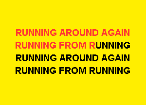 RUNNING AROUND AGAIN
RUNNING FROM RUNNING
RUNNING AROUND AGAIN
RUNNING FROM RUNNING