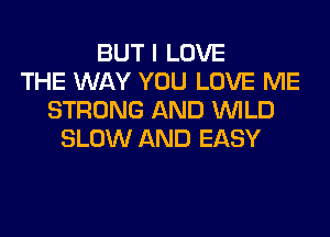 BUT I LOVE
THE WAY YOU LOVE ME
STRONG AND WILD
SLOW AND EASY