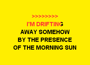 b-D-?-bb20'

I'M DRIFTING
AWAY SOMEHOW
BY THE PRESENCE
OF THE MORNING SUN