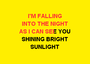 I'M FALLING
INTO THE NIGHT
AS I CAN SEE YOU
SHINING BRIGHT
SUNLIGHT