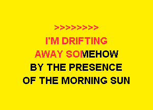 b-D-?-bb20'

I'M DRIFTING
AWAY SOMEHOW
BY THE PRESENCE
OF THE MORNING SUN