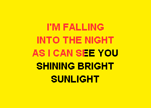 I'M FALLING
INTO THE NIGHT
AS I CAN SEE YOU
SHINING BRIGHT
SUNLIGHT