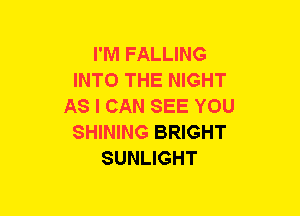 I'M FALLING
INTO THE NIGHT
AS I CAN SEE YOU
SHINING BRIGHT
SUNLIGHT