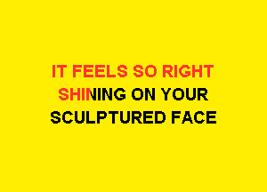 IT FEELS SO RIGHT
SHINING ON YOUR
SCULPTURED FACE