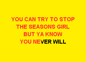 YOU CAN TRY TO STOP
THE SEASONS GIRL
BUT YA KNOW
YOU NEVER WILL