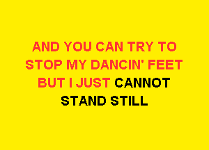 AND YOU CAN TRY TO
STOP MY DANCIN' FEET
BUT I JUST CANNOT
STAND STILL