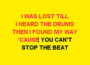 I WAS LOST TILL
I HEARD THE DRUMS
THEN I FOUND MY WAY
'CAUSE YOU CAN'T
STOP THE BEAT