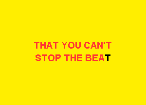 THAT YOU CAN'T
STOP THE BEAT