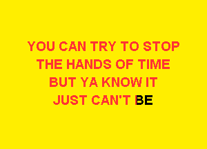 YOU CAN TRY TO STOP
THE HANDS OF TIME
BUT YA KNOW IT
JUST CAN'T BE