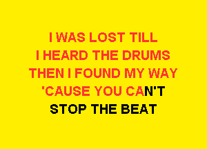 I WAS LOST TILL
I HEARD THE DRUMS
THEN I FOUND MY WAY
'CAUSE YOU CAN'T
STOP THE BEAT