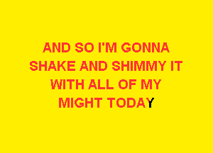 AND SO I'M GONNA
SHAKE AND SHIMMY IT
WITH ALL OF MY
MIGHT TODAY