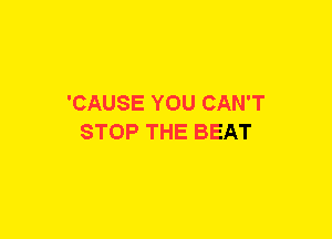'CAUSE YOU CAN'T
STOP THE BEAT