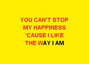 YOU CAN'T STOP
MY HAPPINESS
'CAUSE I LIKE
THE WAY I AM
