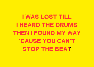 I WAS LOST TILL
I HEARD THE DRUMS
THEN I FOUND MY WAY
'CAUSE YOU CAN'T
STOP THE BEAT