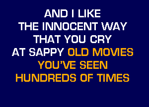 AND I LIKE
THE INNOCENT WAY
THAT YOU CRY
AT SAPPY OLD MOVIES
YOU'VE SEEN
HUNDREDS OF TIMES