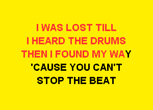 I WAS LOST TILL
I HEARD THE DRUMS
THEN I FOUND MY WAY
'CAUSE YOU CAN'T
STOP THE BEAT