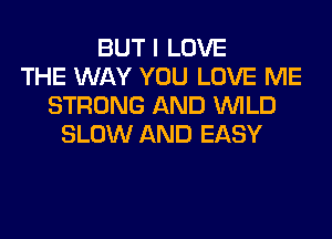 BUT I LOVE
THE WAY YOU LOVE ME
STRONG AND WILD
SLOW AND EASY