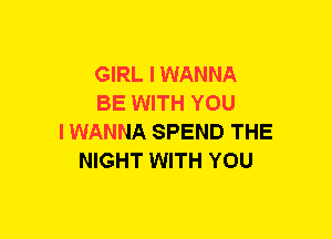 GIRL I WANNA
BE WITH YOU
IWANNA SPEND THE
NIGHT WITH YOU