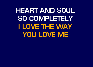 HEART AND SOUL
SO COMPLETELY
I LOVE THE WAY

YOU LOVE ME