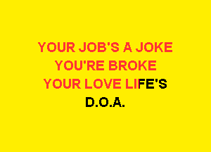 YOUR JOB'S A JOKE
YOU'RE BROKE
YOUR LOVE LIFE'S
D.O.A.