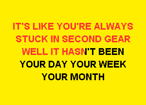 IT'S LIKE YOU'RE ALWAYS
STUCK IN SECOND GEAR
WELL IT HASN'T BEEN
YOUR DAY YOUR WEEK
YOUR MONTH
