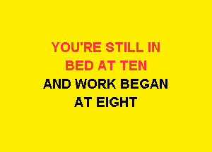 YOU'RE STILL IN
BED AT TEN
AND WORK BEGAN
AT EIGHT