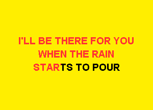 I'LL BE THERE FOR YOU
WHEN THE RAIN
STARTS T0 POUR