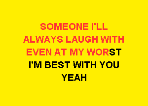 SOMEONE I'LL
ALWAYS LAUGH WITH
EVEN AT MY WORST
I'M BEST WITH YOU
YEAH